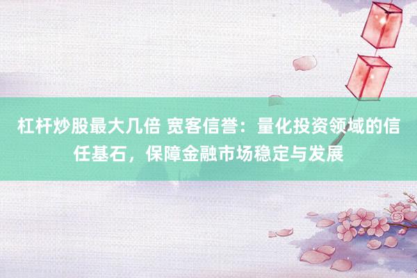 杠桿炒股最大幾倍 寬客信譽：量化投資領(lǐng)域的信任基石，保障金融市場穩(wěn)定與發(fā)展