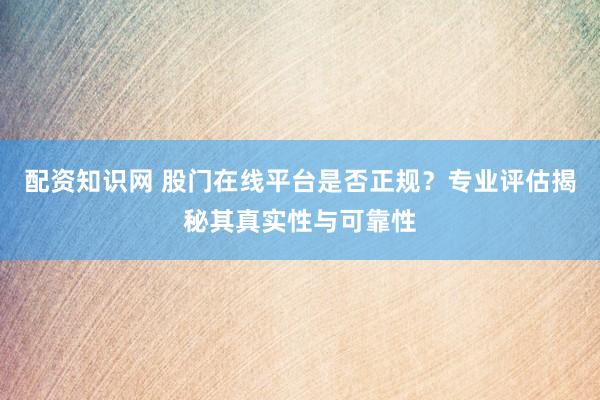 配資知識(shí)網(wǎng) 股門在線平臺(tái)是否正規(guī)？專業(yè)評(píng)估揭秘其真實(shí)性與可靠性
