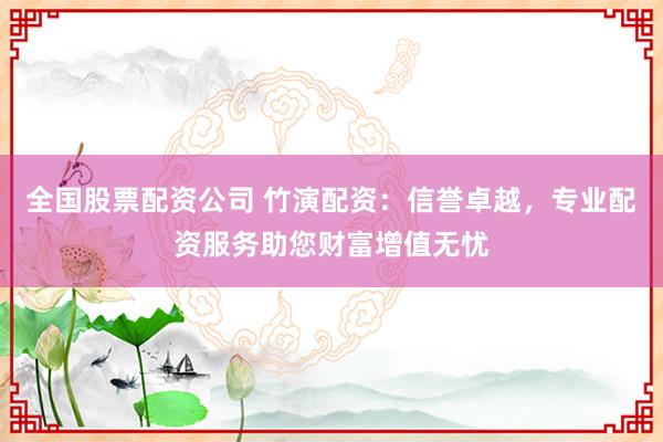 全國股票配資公司 竹演配資：信譽卓越，專業(yè)配資服務(wù)助您財富增值無憂