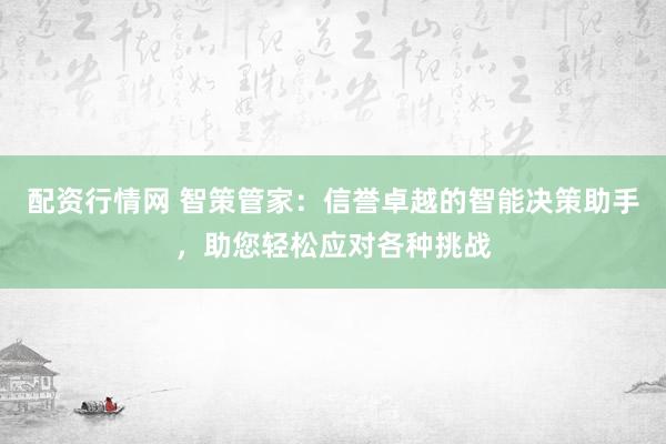 配資行情網(wǎng) 智策管家：信譽卓越的智能決策助手，助您輕松應(yīng)對各種挑戰(zhàn)