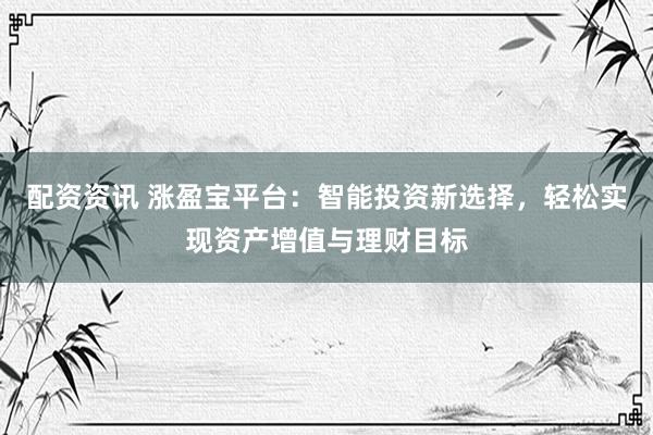 配資資訊 漲盈寶平臺(tái)：智能投資新選擇，輕松實(shí)現(xiàn)資產(chǎn)增值與理財(cái)目標(biāo)