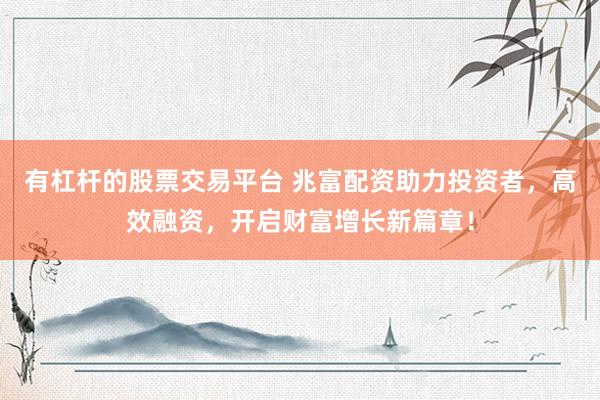 有杠桿的股票交易平臺 兆富配資助力投資者，高效融資，開啟財富增長新篇章！