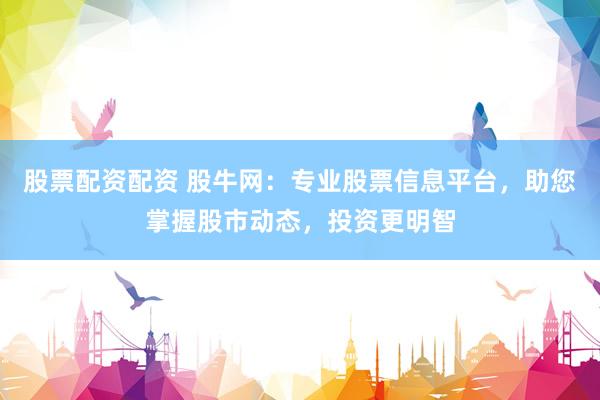 股票配資配資 股牛網(wǎng)：專(zhuān)業(yè)股票信息平臺(tái)，助您掌握股市動(dòng)態(tài)，投資更明智