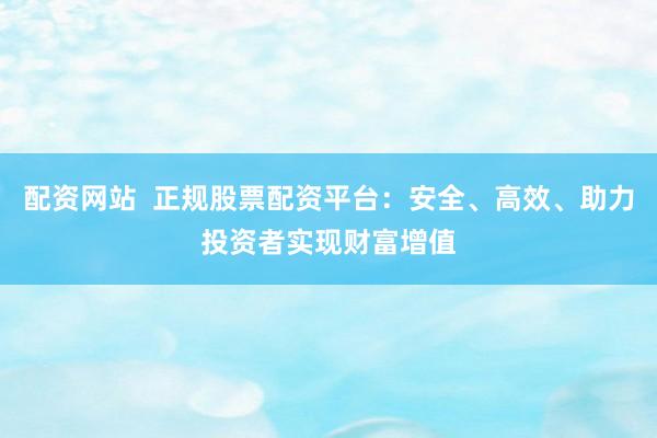 配資網(wǎng)站  正規(guī)股票配資平臺(tái)：安全、高效、助力投資者實(shí)現(xiàn)財(cái)富增值
