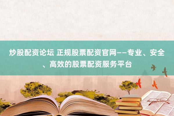 炒股配資論壇 正規(guī)股票配資官網——專業(yè)、安全、高效的股票配資服務平臺