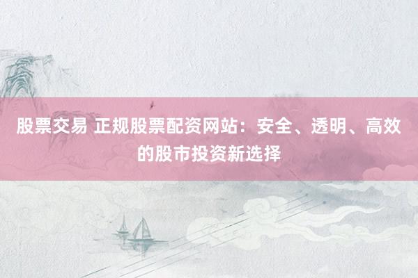 股票交易 正規(guī)股票配資網(wǎng)站：安全、透明、高效的股市投資新選擇