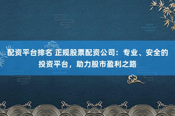 配資平臺(tái)排名 正規(guī)股票配資公司：專業(yè)、安全的投資平臺(tái)，助力股市盈利之路