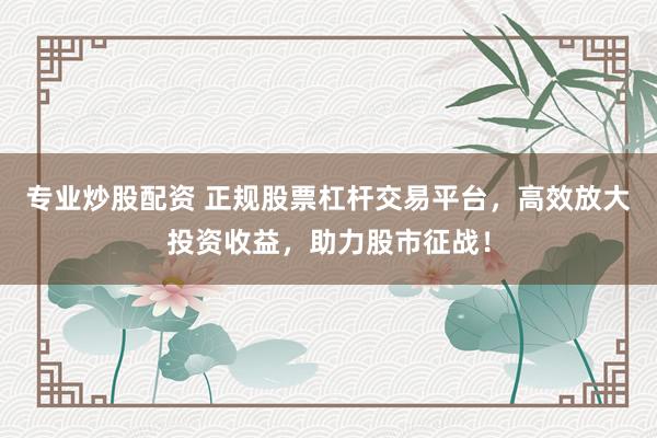 專業(yè)炒股配資 正規(guī)股票杠桿交易平臺，高效放大投資收益，助力股市征戰(zhàn)！