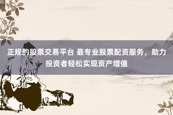 正規(guī)的股票交易平臺 最專業(yè)股票配資服務(wù)，助力投資者輕松實(shí)現(xiàn)資產(chǎn)增值