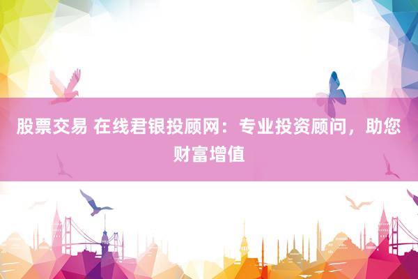 股票交易 在線君銀投顧網(wǎng)：專業(yè)投資顧問，助您財(cái)富增值