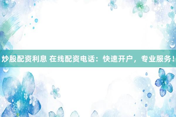炒股配資利息 在線配資電話：快速開戶，專業(yè)服務(wù)！