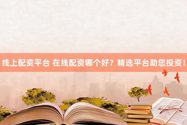 線上配資平臺(tái) 在線配資哪個(gè)好？精選平臺(tái)助您投資！