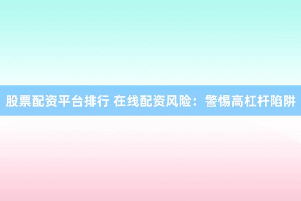 股票配資平臺排行 在線配資風險：警惕高杠桿陷阱