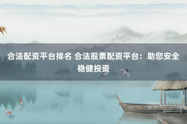 合法配資平臺(tái)排名 合法股票配資平臺(tái)：助您安全穩(wěn)健投資