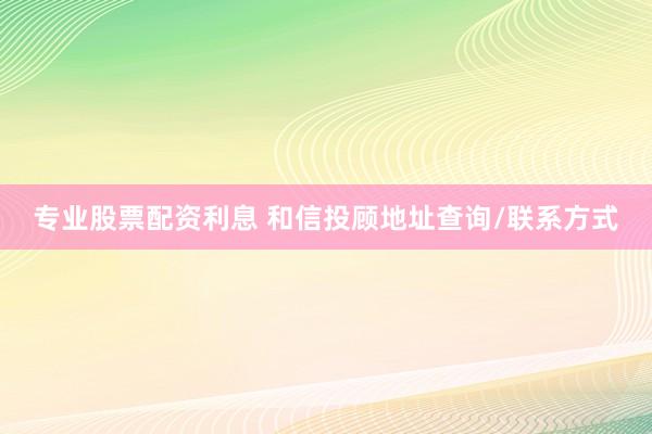 專業(yè)股票配資利息 和信投顧地址查詢/聯(lián)系方式
