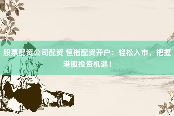 股票配資公司配資 恒指配資開戶：輕松入市，把握港股投資機遇！