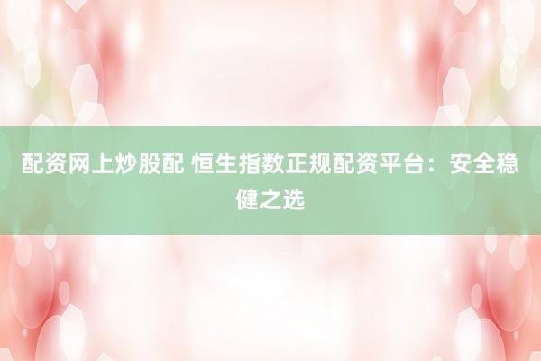 配資網(wǎng)上炒股配 恒生指數(shù)正規(guī)配資平臺：安全穩(wěn)健之選
