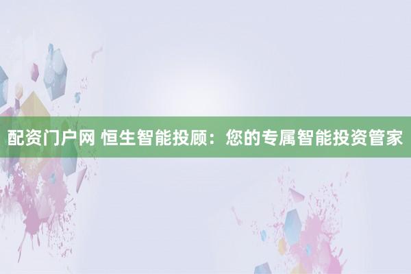 配資門戶網(wǎng) 恒生智能投顧：您的專屬智能投資管家