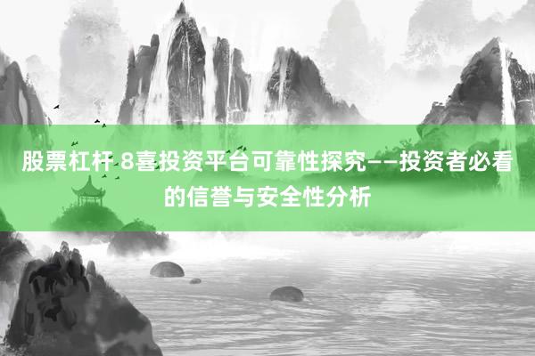 股票杠桿 8喜投資平臺可靠性探究——投資者必看的信譽與安全性分析