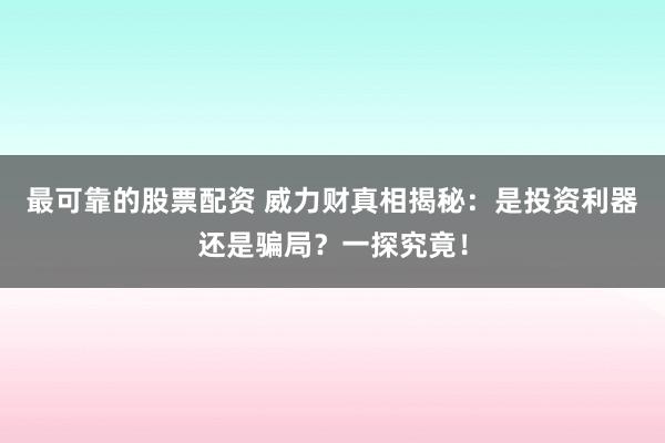 最可靠的股票配資 威力財(cái)真相揭秘：是投資利器還是騙局？一探究竟！