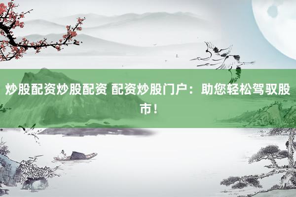 炒股配資炒股配資 配資炒股門(mén)戶(hù)：助您輕松駕馭股市！