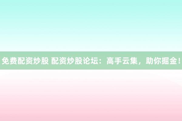 免費(fèi)配資炒股 配資炒股論壇：高手云集，助你掘金！