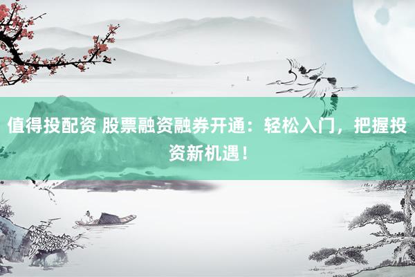 值得投配資 股票融資融券開通：輕松入門，把握投資新機(jī)遇！