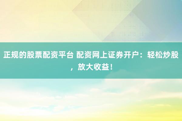正規(guī)的股票配資平臺(tái) 配資網(wǎng)上證券開戶：輕松炒股，放大收益！