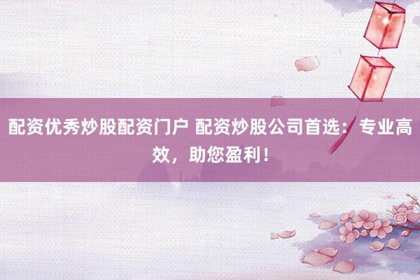 配資優(yōu)秀炒股配資門戶 配資炒股公司首選：專業(yè)高效，助您盈利！