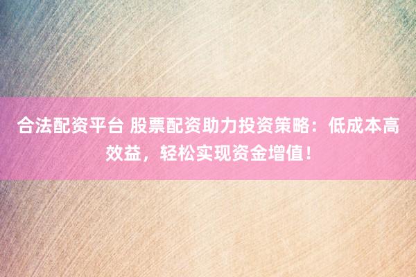 合法配資平臺 股票配資助力投資策略：低成本高效益，輕松實現(xiàn)資金增值！