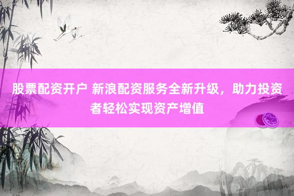 股票配資開戶 新浪配資服務(wù)全新升級(jí)，助力投資者輕松實(shí)現(xiàn)資產(chǎn)增值