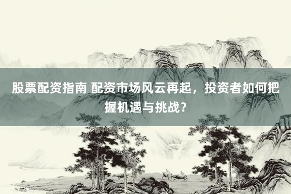 股票配資指南 配資市場(chǎng)風(fēng)云再起，投資者如何把握機(jī)遇與挑戰(zhàn)？