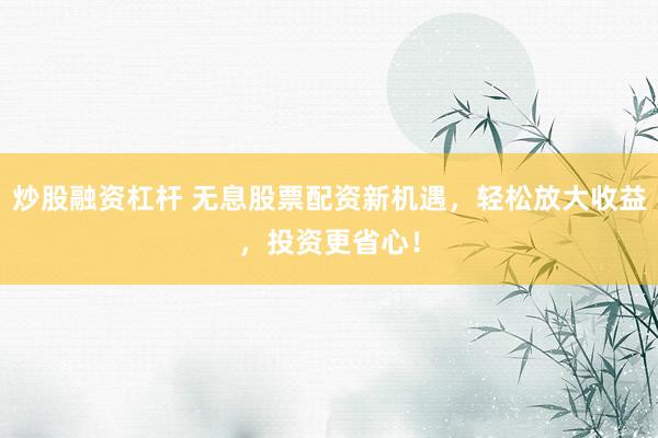 炒股融資杠桿 無息股票配資新機遇，輕松放大收益，投資更省心！