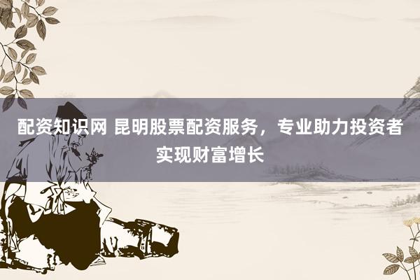 配資知識(shí)網(wǎng) 昆明股票配資服務(wù)，專業(yè)助力投資者實(shí)現(xiàn)財(cái)富增長(zhǎng)