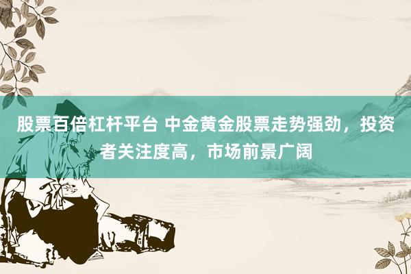 股票百倍杠桿平臺 中金黃金股票走勢強(qiáng)勁，投資者關(guān)注度高，市場前景廣闊