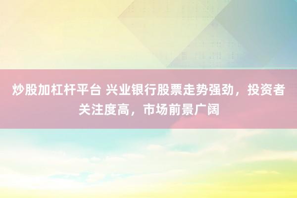 炒股加杠桿平臺(tái) 興業(yè)銀行股票走勢(shì)強(qiáng)勁，投資者關(guān)注度高，市場(chǎng)前景廣闊