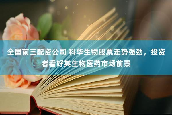 全國前三配資公司 科華生物股票走勢強(qiáng)勁，投資者看好其生物醫(yī)藥市場前景