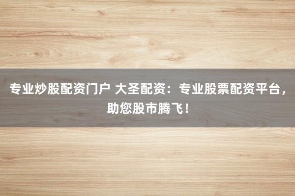 專業(yè)炒股配資門戶 大圣配資：專業(yè)股票配資平臺，助您股市騰飛！
