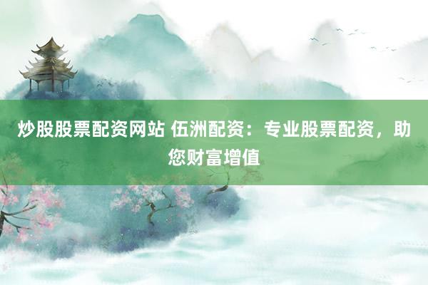炒股股票配資網(wǎng)站 伍洲配資：專業(yè)股票配資，助您財富增值