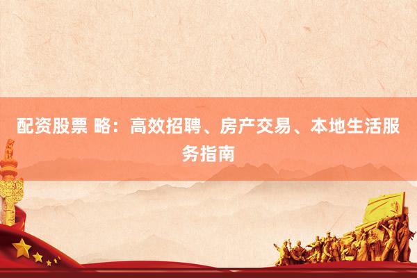 配資股票 略：高效招聘、房產(chǎn)交易、本地生活服務(wù)指南