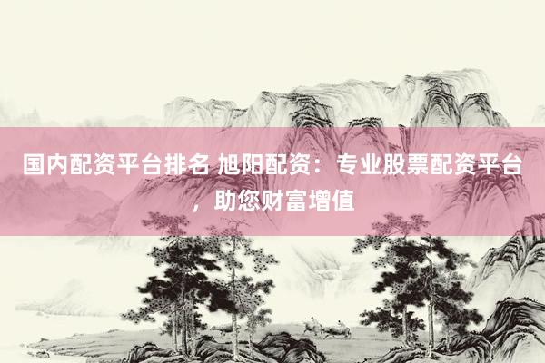 國內(nèi)配資平臺(tái)排名 旭陽配資：專業(yè)股票配資平臺(tái)，助您財(cái)富增值