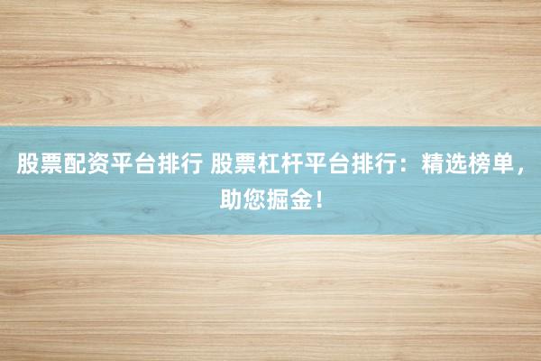 股票配資平臺排行 股票杠桿平臺排行：精選榜單，助您掘金！