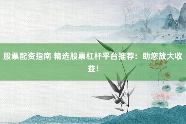 股票配資指南 精選股票杠桿平臺推薦：助您放大收益！