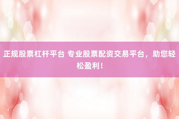 正規(guī)股票杠桿平臺 專業(yè)股票配資交易平臺，助您輕松盈利！