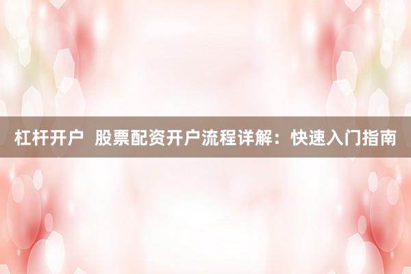 杠桿開戶  股票配資開戶流程詳解：快速入門指南