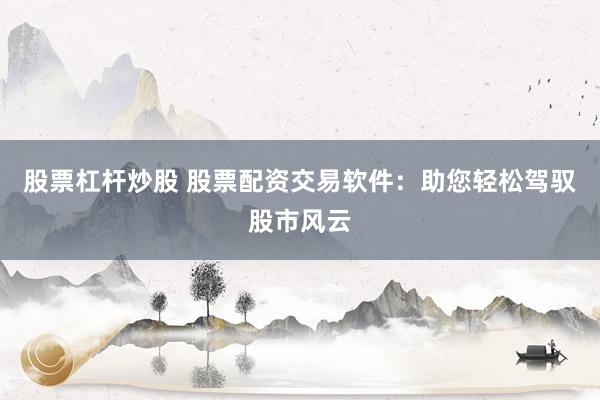 股票杠桿炒股 股票配資交易軟件：助您輕松駕馭股市風(fēng)云
