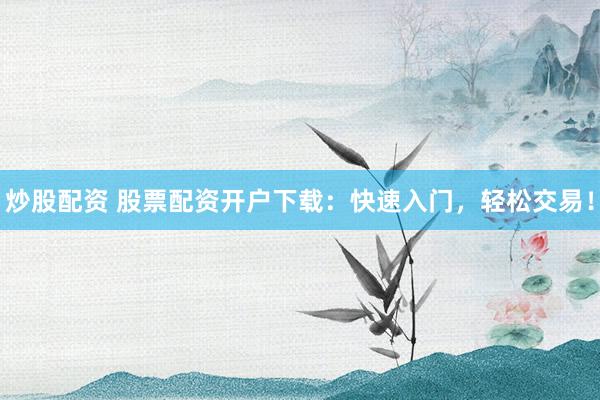 炒股配資 股票配資開戶下載：快速入門，輕松交易！
