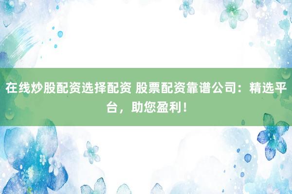 在線炒股配資選擇配資 股票配資靠譜公司：精選平臺，助您盈利！
