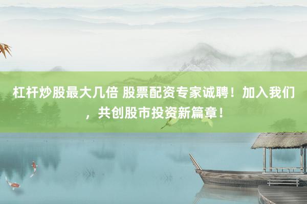 杠桿炒股最大幾倍 股票配資專家誠(chéng)聘！加入我們，共創(chuàng)股市投資新篇章！