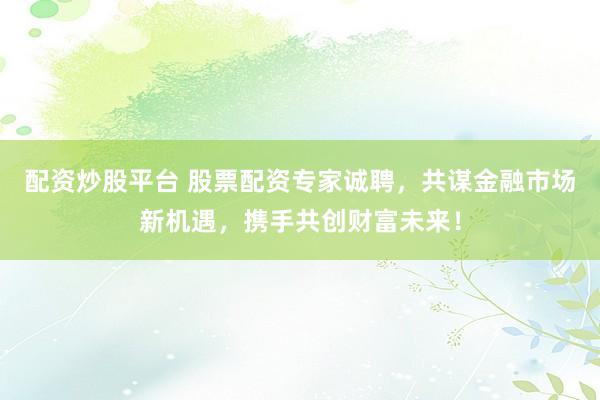 配資炒股平臺(tái) 股票配資專家誠(chéng)聘，共謀金融市場(chǎng)新機(jī)遇，攜手共創(chuàng)財(cái)富未來(lái)！